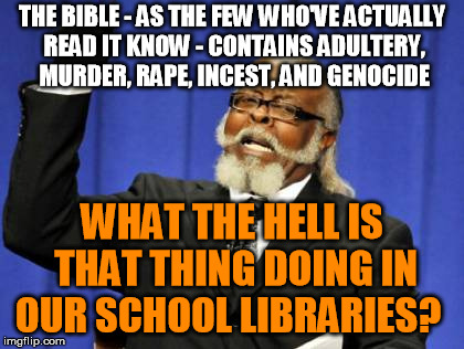 For those that don't know, the Bible is not really a family book, which is why it's always in excerpts | THE BIBLE - AS THE FEW WHO'VE ACTUALLY READ IT KNOW - CONTAINS ADULTERY, MURDER, **PE, INCEST, AND GENOCIDE WHAT THE HELL IS THAT THING DOIN | image tagged in memes,too damn high,bible | made w/ Imgflip meme maker