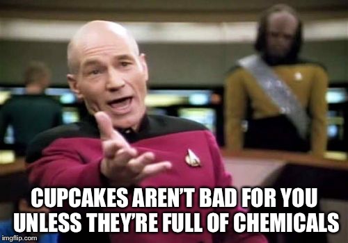 Picard Wtf Meme | CUPCAKES AREN’T BAD FOR YOU UNLESS THEY’RE FULL OF CHEMICALS | image tagged in memes,picard wtf | made w/ Imgflip meme maker