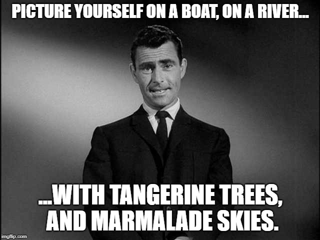 The Beatles Zone | PICTURE YOURSELF ON A BOAT, ON A RIVER... ...WITH TANGERINE TREES, AND MARMALADE SKIES. | image tagged in rod serling twilight zone,the beatles,lucy in the sky,funny memes | made w/ Imgflip meme maker