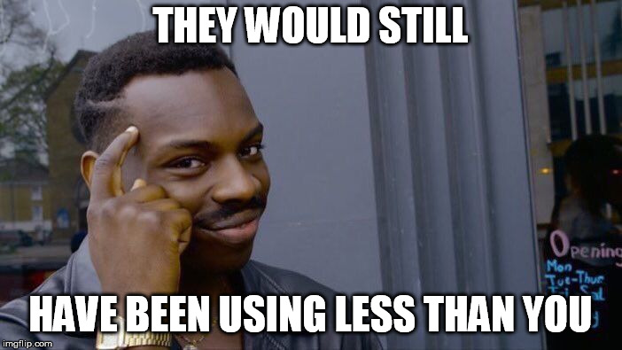 Roll Safe Think About It Meme | THEY WOULD STILL HAVE BEEN USING LESS THAN YOU | image tagged in memes,roll safe think about it | made w/ Imgflip meme maker