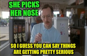 SHE PICKS HER NOSE SO I GUESS YOU CAN SAY THINGS ARE GETTING PRETTY SERIOUS | made w/ Imgflip meme maker
