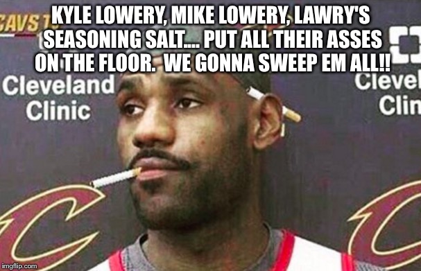 Lebron cigarette  | KYLE LOWERY, MIKE LOWERY, LAWRY'S SEASONING SALT.... PUT ALL THEIR ASSES ON THE FLOOR.  WE GONNA SWEEP EM ALL!! | image tagged in lebron cigarette | made w/ Imgflip meme maker