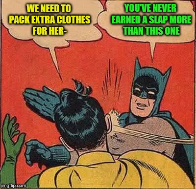 Batman Slapping Robin Meme | WE NEED TO PACK EXTRA CLOTHES FOR HER- YOU'VE NEVER EARNED A SLAP MORE THAN THIS ONE | image tagged in memes,batman slapping robin | made w/ Imgflip meme maker