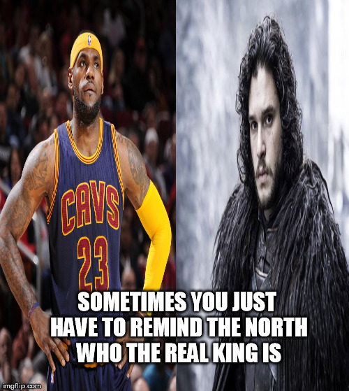 SOMETIMES YOU JUST HAVE TO REMIND THE NORTH WHO THE REAL KING IS | image tagged in lebron james,jon snow | made w/ Imgflip meme maker