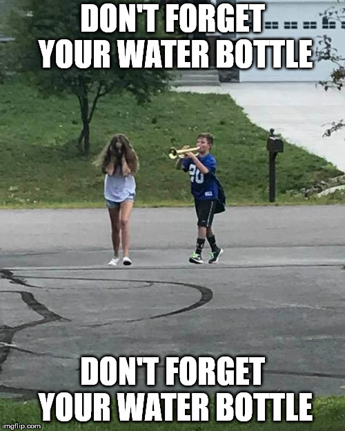 Trumpet Boy | DON'T FORGET YOUR WATER BOTTLE; DON'T FORGET YOUR WATER BOTTLE | image tagged in trumpet boy | made w/ Imgflip meme maker
