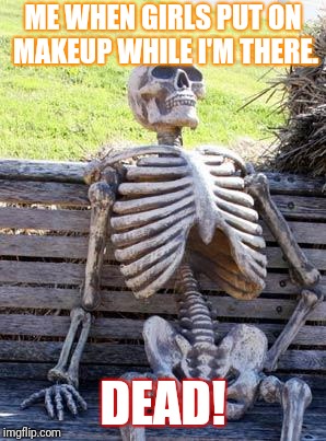 Waiting Skeleton Meme | ME WHEN GIRLS PUT ON MAKEUP WHILE I'M THERE. DEAD! | image tagged in memes,waiting skeleton | made w/ Imgflip meme maker