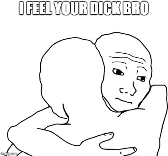 We all can relate. | I FEEL YOUR DICK BRO | image tagged in memes,i know that feel bro,gay | made w/ Imgflip meme maker