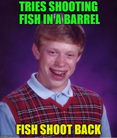 ~Inspired by BenToutashape~ | TRIES SHOOTING FISH IN A BARREL; FISH SHOOT BACK | image tagged in memes,bad luck brian,shooting,fish | made w/ Imgflip meme maker