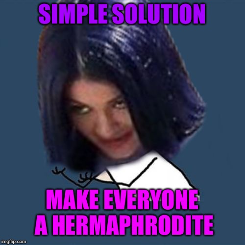 Kylie Y U No | SIMPLE SOLUTION MAKE EVERYONE A HERMAPHRODITE | image tagged in kylie y u no | made w/ Imgflip meme maker