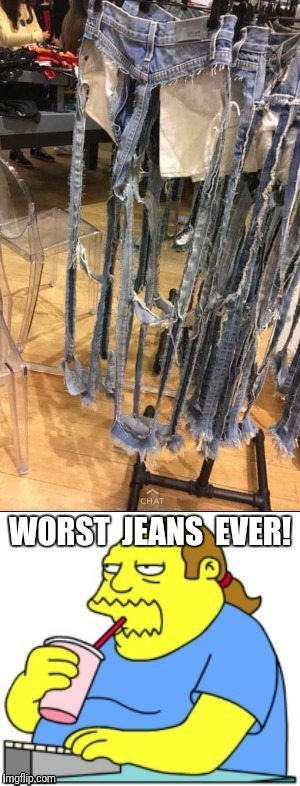 Worst Jeans | image tagged in worst,jeans,ever,comic book guy | made w/ Imgflip meme maker