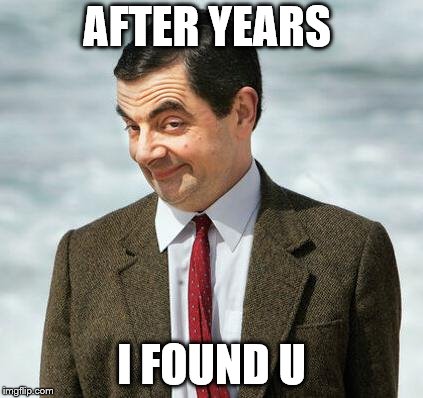 mr bean | AFTER YEARS; I FOUND U | image tagged in mr bean | made w/ Imgflip meme maker