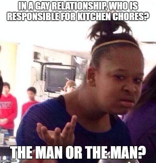 Black Girl Wat Meme | IN A GAY RELATIONSHIP, WHO IS RESPONSIBLE FOR KITCHEN CHORES? THE MAN OR THE MAN? | image tagged in memes,black girl wat | made w/ Imgflip meme maker