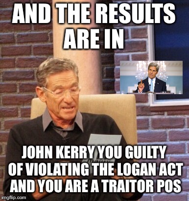 Time to Lynch Some Traitors |  AND THE RESULTS ARE IN; JOHN KERRY YOU GUILTY OF VIOLATING THE LOGAN ACT AND YOU ARE A TRAITOR POS | image tagged in donald trump,john kerry,maga | made w/ Imgflip meme maker