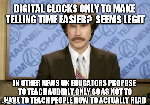 DIGITAL CLOCKS ONLY TO MAKE TELLING TIME EASIER?  SEEMS LEGIT IN OTHER NEWS UK EDUCATORS PROPOSE TO TEACH AUDIBLY ONLY SO AS NOT TO HAVE TO  | made w/ Imgflip meme maker