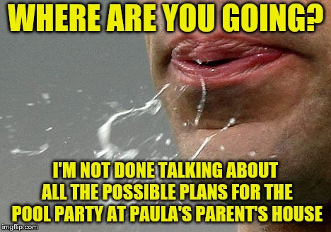 WHERE ARE YOU GOING? I'M NOT DONE TALKING ABOUT ALL THE POSSIBLE PLANS FOR THE POOL PARTY AT PAULA'S PARENT'S HOUSE | made w/ Imgflip meme maker