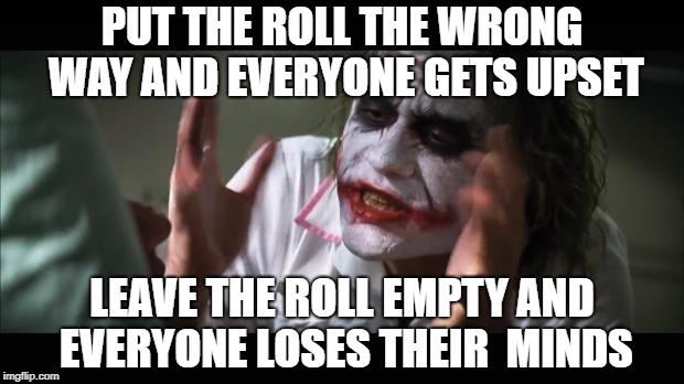 PUT THE ROLL THE WRONG WAY AND EVERYONE GETS UPSET LEAVE THE ROLL EMPTY AND EVERYONE LOSES THEIR  MINDS | made w/ Imgflip meme maker