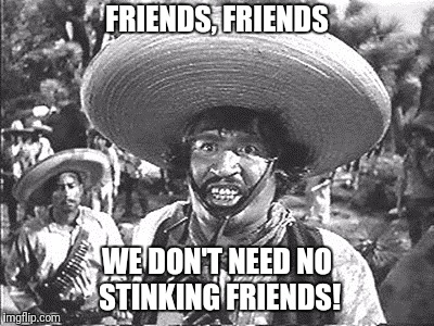 FRIENDS, FRIENDS WE DON'T NEED NO STINKING FRIENDS! | made w/ Imgflip meme maker