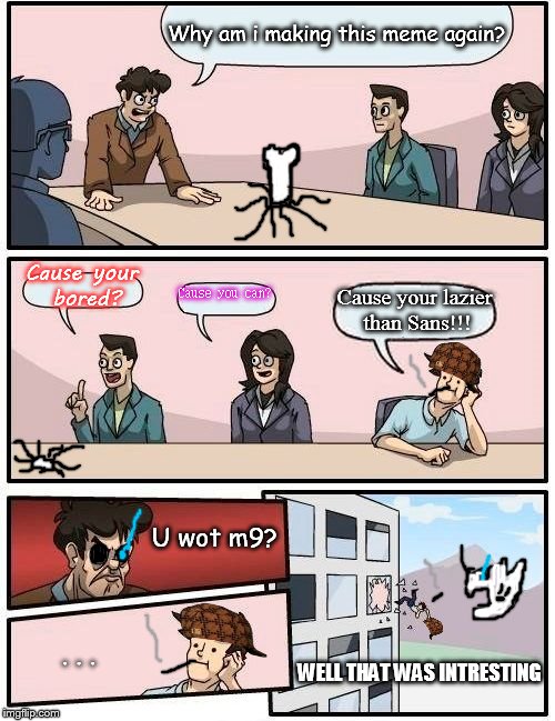 Why am i making this meme again anyway? | Why am i making this meme again? Cause your bored? Cause you can? Cause your lazier than Sans!!! U wot m9? . . . WELL THAT WAS INTRESTING | image tagged in memes,boardroom meeting suggestion,scumbag,sans undertale | made w/ Imgflip meme maker