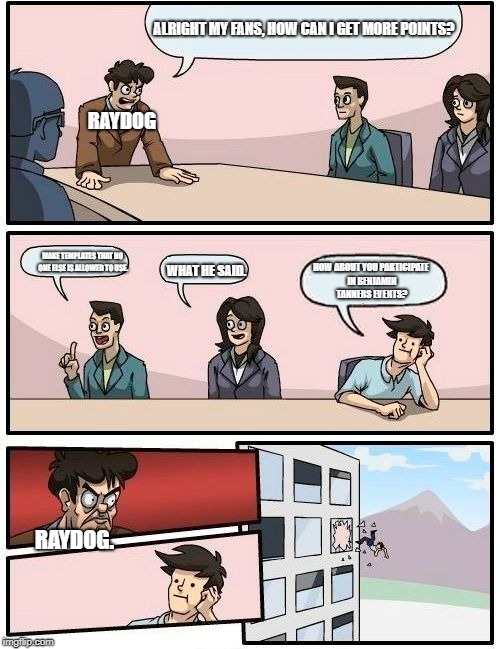 The 2 Problems with Raydog. | ALRIGHT MY FANS, HOW CAN I GET MORE POINTS? RAYDOG; MAKE TEMPLATES THAT NO ONE ELSE IS ALLOWED TO USE. WHAT HE SAID. HOW ABOUT YOU PARTICIPATE IN BENJAMIN TANNERS EVENTS? RAYDOG. | image tagged in memes,boardroom meeting suggestion | made w/ Imgflip meme maker