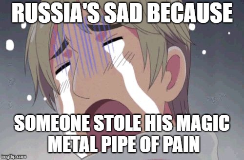 Russia is scared  | RUSSIA'S SAD BECAUSE; SOMEONE STOLE HIS MAGIC METAL PIPE OF PAIN | image tagged in russia is scared | made w/ Imgflip meme maker