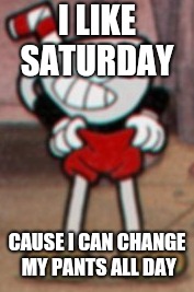 Cuphead pulling his pants  | I LIKE SATURDAY; CAUSE I CAN CHANGE MY PANTS ALL DAY | image tagged in cuphead pulling his pants | made w/ Imgflip meme maker