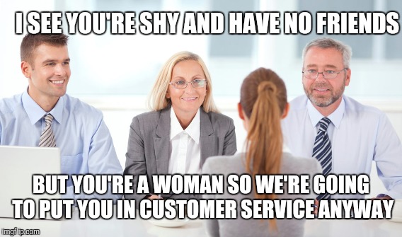 I SEE YOU'RE SHY AND HAVE NO FRIENDS BUT YOU'RE A WOMAN SO WE'RE GOING TO PUT YOU IN CUSTOMER SERVICE ANYWAY | made w/ Imgflip meme maker