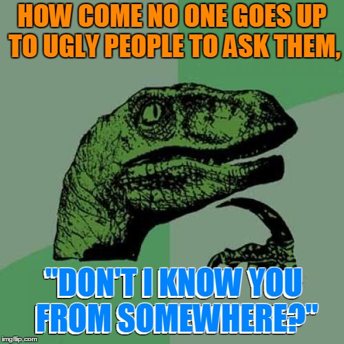 Are ugly people just that much harder to remember? | HOW COME NO ONE GOES UP TO UGLY PEOPLE TO ASK THEM, "DON'T I KNOW YOU FROM SOMEWHERE?"; "DON'T I KNOW YOU FROM SOMEWHERE?" | image tagged in memes,philosoraptor,bar,beauty,attraction,philosoraptor pick up lines | made w/ Imgflip meme maker