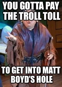 Troll Toll | YOU GOTTA PAY THE TROLL TOLL; TO GET INTO MATT BOYD’S HOLE | image tagged in troll toll | made w/ Imgflip meme maker