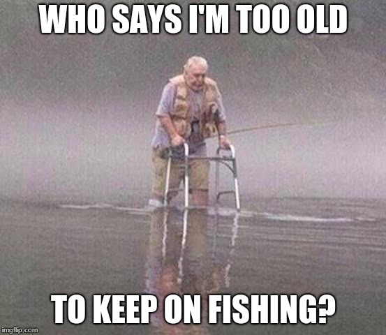 WHO SAYS I'M TOO OLD; TO KEEP ON FISHING? | made w/ Imgflip meme maker