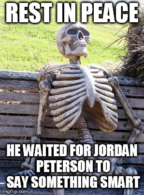 Waiting Skeleton Meme | REST IN PEACE; HE WAITED FOR JORDAN PETERSON TO SAY SOMETHING SMART | image tagged in memes,waiting skeleton | made w/ Imgflip meme maker