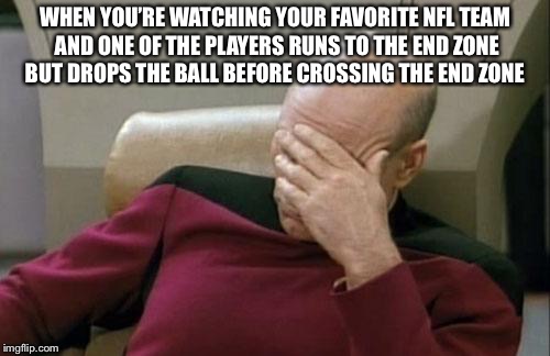 Captain Picard Facepalm Meme | WHEN YOU’RE WATCHING YOUR FAVORITE NFL TEAM AND ONE OF THE PLAYERS RUNS TO THE END ZONE BUT DROPS THE BALL BEFORE CROSSING THE END ZONE | image tagged in memes,captain picard facepalm | made w/ Imgflip meme maker