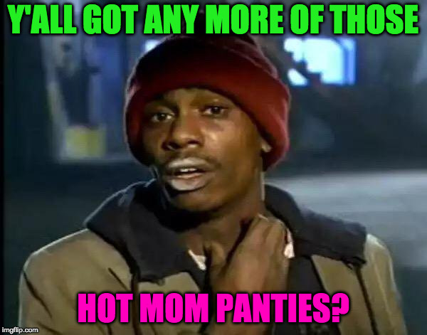 Y'all Got Any More Of That Meme | Y'ALL GOT ANY MORE OF THOSE HOT MOM PANTIES? | image tagged in memes,y'all got any more of that | made w/ Imgflip meme maker