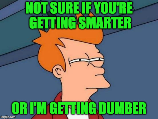 Futurama Fry Meme | NOT SURE IF YOU'RE GETTING SMARTER OR I'M GETTING DUMBER | image tagged in memes,futurama fry | made w/ Imgflip meme maker
