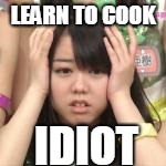 LEARN TO COOK IDIOT | made w/ Imgflip meme maker