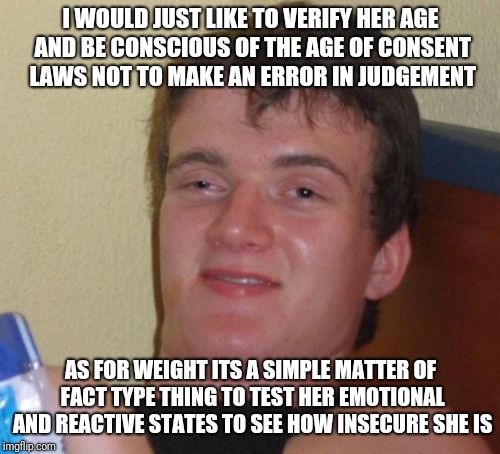 I WOULD JUST LIKE TO VERIFY HER AGE AND BE CONSCIOUS OF THE AGE OF CONSENT LAWS NOT TO MAKE AN ERROR IN JUDGEMENT AS FOR WEIGHT ITS A SIMPLE | image tagged in memes,10 guy | made w/ Imgflip meme maker