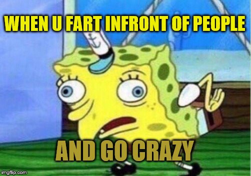 Mocking Spongebob | WHEN U FART INFRONT OF PEOPLE; AND GO CRAZY | image tagged in memes,mocking spongebob | made w/ Imgflip meme maker