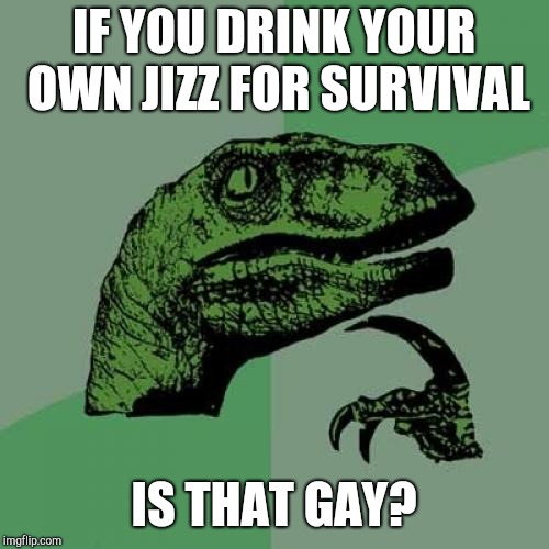 Philosoraptor | IF YOU DRINK YOUR OWN JIZZ FOR SURVIVAL; IS THAT GAY? | image tagged in memes,philosoraptor | made w/ Imgflip meme maker