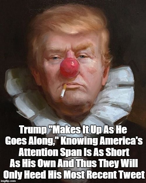 Trump "Makes It Up As He Goes Along," Knowing America's Attention Span Is As Short As His Own And Thus They Will Only Heed His Most Recent T | made w/ Imgflip meme maker