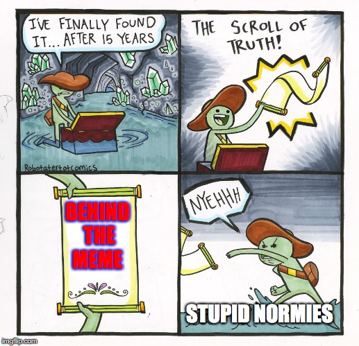 The Scroll Of Truth Meme | BEHIND THE MEME; STUPID NORMIES | image tagged in memes,the scroll of truth | made w/ Imgflip meme maker