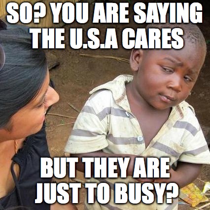 Third World Skeptical Kid Meme | SO? YOU ARE SAYING THE U.S.A CARES; BUT THEY ARE JUST TO BUSY? | image tagged in memes,third world skeptical kid | made w/ Imgflip meme maker