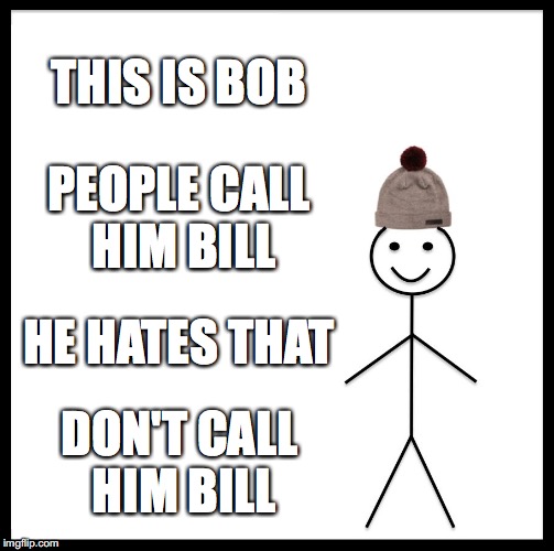 Be Like Bill | THIS IS BOB; PEOPLE CALL HIM BILL; HE HATES THAT; DON'T CALL HIM BILL | image tagged in memes,be like bill | made w/ Imgflip meme maker