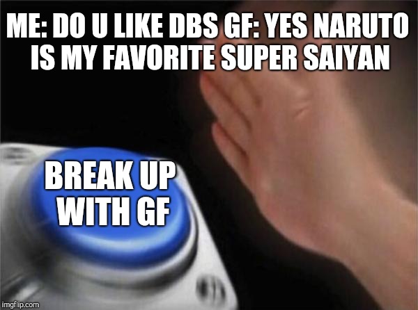 Blank Nut Button Meme | ME: DO U LIKE DBS GF: YES NARUTO IS MY FAVORITE SUPER SAIYAN; BREAK UP WITH GF | image tagged in memes,blank nut button | made w/ Imgflip meme maker