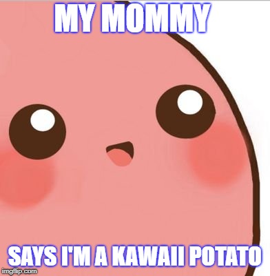 Kawaii Potato | MY MOMMY; SAYS I'M A KAWAII POTATO | image tagged in kawaii potato | made w/ Imgflip meme maker