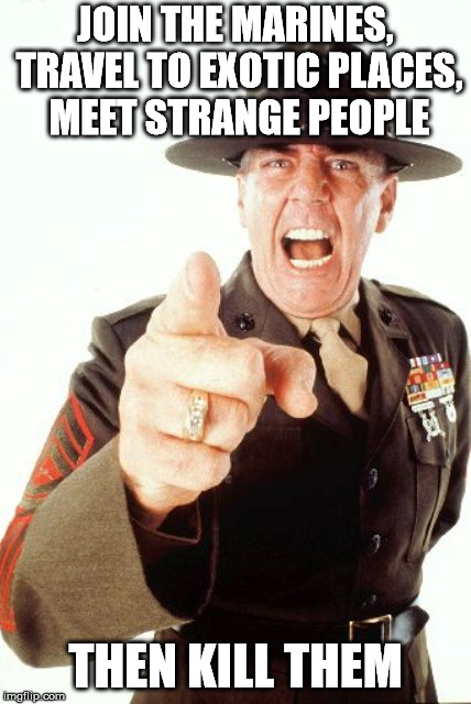 Not the best recruitment poster | JOIN THE MARINES, TRAVEL TO EXOTIC PLACES, MEET STRANGE PEOPLE; THEN KILL THEM | image tagged in memes,r lee ermey | made w/ Imgflip meme maker