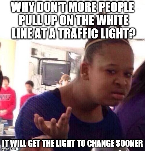 Black Girl Wat | WHY DON'T MORE PEOPLE PULL UP ON THE WHITE LINE AT A TRAFFIC LIGHT? IT WILL GET THE LIGHT TO CHANGE SOONER | image tagged in memes,black girl wat,traffic light | made w/ Imgflip meme maker