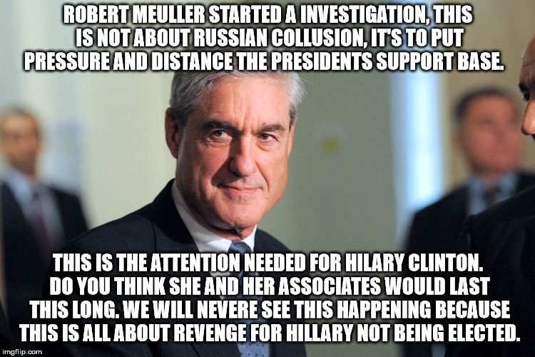 Sinister Robert Meuller | ROBERT MEULLER STARTED A INVESTIGATION, THIS IS NOT ABOUT RUSSIAN COLLUSION, IT'S TO PUT PRESSURE AND DISTANCE THE PRESIDENTS SUPPORT BASE. THIS IS THE ATTENTION NEEDED FOR HILARY CLINTON. DO YOU THINK SHE AND HER ASSOCIATES WOULD LAST THIS LONG. WE WILL NEVERE SEE THIS HAPPENING BECAUSE THIS IS ALL ABOUT REVENGE FOR HILLARY NOT BEING ELECTED. | image tagged in sinister robert meuller | made w/ Imgflip meme maker
