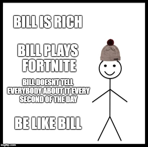Be Like Bill Meme | BILL IS RICH; BILL PLAYS FORTNITE; BILL DOESNT TELL EVERYBODY ABOUT IT EVERY SECOND OF THE DAY; BE LIKE BILL | image tagged in memes,be like bill | made w/ Imgflip meme maker