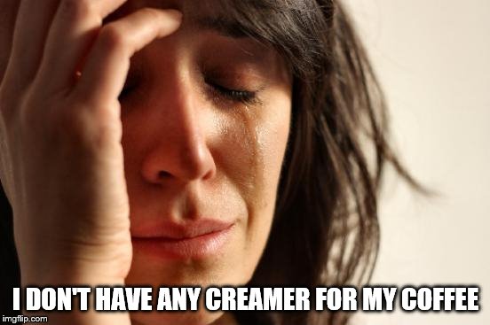 First World Problems Meme | I DON'T HAVE ANY CREAMER FOR MY COFFEE | image tagged in memes,first world problems,coffee | made w/ Imgflip meme maker