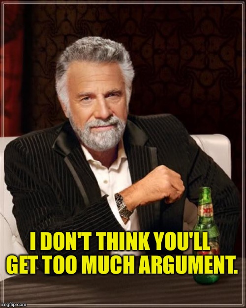 The Most Interesting Man In The World Meme | I DON'T THINK YOU'LL GET TOO MUCH ARGUMENT. | image tagged in memes,the most interesting man in the world | made w/ Imgflip meme maker