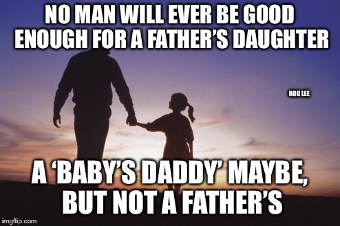 Rod Lee | NO MAN WILL EVER BE GOOD ENOUGH FOR A FATHER’S DAUGHTER; ROD LEE; A ‘BABY’S DADDY’ MAYBE, BUT NOT A FATHER’S | image tagged in father,daughters | made w/ Imgflip meme maker